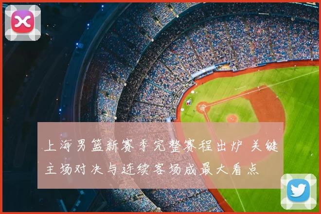 上海男篮新赛季完整赛程出炉 关键主场对决与连续客场成最大看点