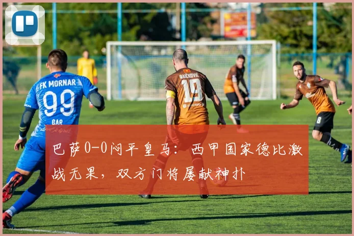 巴萨0-0闷平皇马：西甲国家德比激战无果，双方门将屡献神扑