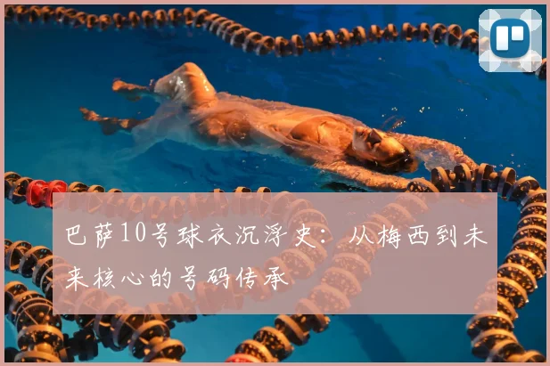 巴萨10号球衣沉浮史:从梅西到未来核心的号码传承