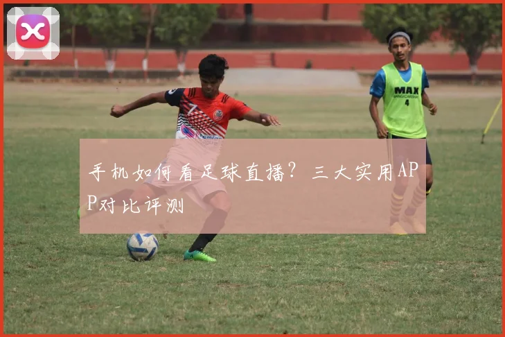 手机如何看足球直播？三大实用APP对比评测