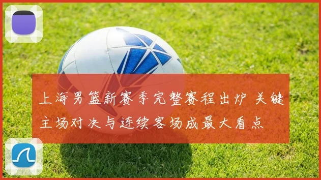 上海男篮新赛季完整赛程出炉 关键主场对决与连续客场成最大看点